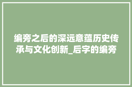编旁之后的深远意蕴历史传承与文化创新_后字的编旁是什么意思