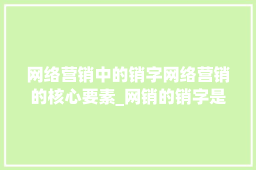 网络营销中的销字网络营销的核心要素_网销的销字是什么意思