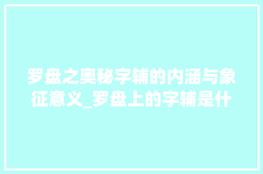 罗盘之奥秘字辅的内涵与象征意义_罗盘上的字辅是什么意思
