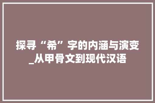 探寻“希”字的内涵与演变_从甲骨文到现代汉语