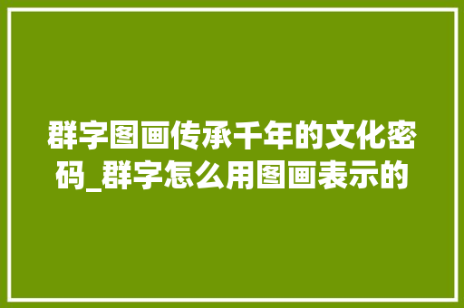 群字图画传承千年的文化密码_群字怎么用图画表示的意思