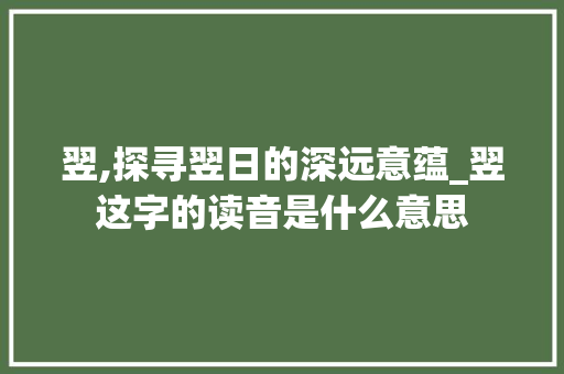 翌,探寻翌日的深远意蕴_翌这字的读音是什么意思