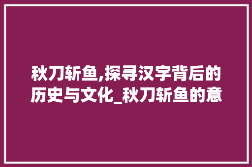 秋刀斩鱼,探寻汉字背后的历史与文化_秋刀斩鱼的意思是什么字