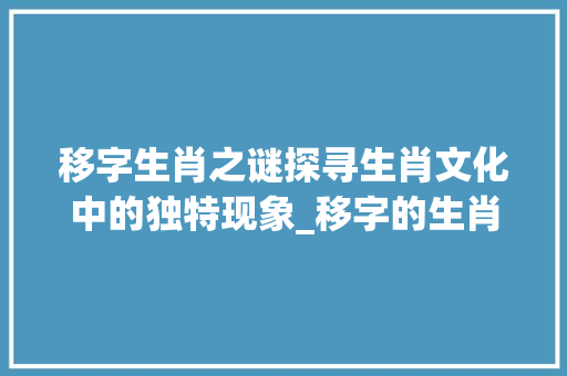 移字生肖之谜探寻生肖文化中的独特现象_移字的生肖是什么意思啊