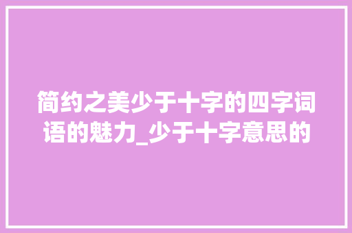 简约之美少于十字的四字词语的魅力_少于十字意思的四字词语 第1张 简约之美少于十字的四字词语的魅力_少于十字意思的四字词语 第1张