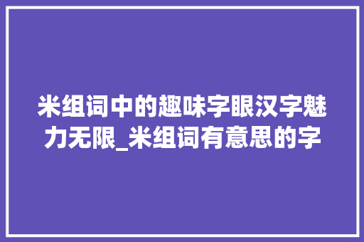米组词中的趣味字眼汉字魅力无限_米组词有意思的字有哪些