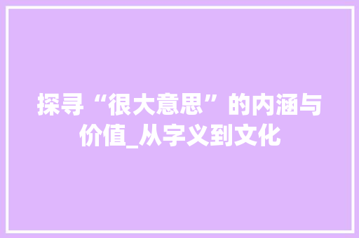 探寻“很大意思”的内涵与价值_从字义到文化