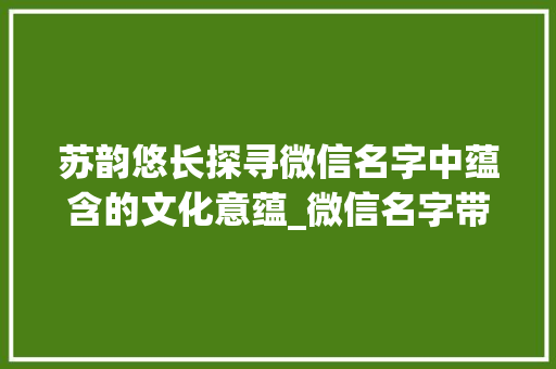 苏韵悠长探寻微信名字中蕴含的文化意蕴_微信名字带苏字的意思是