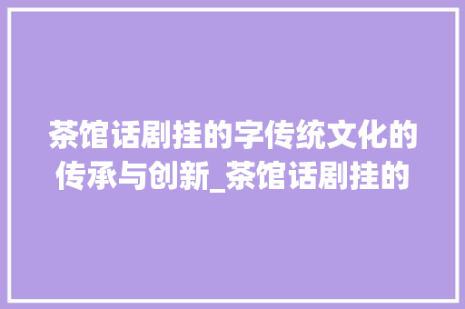 茶馆话剧挂的字传统文化的传承与创新_茶馆话剧挂的字是什么意思