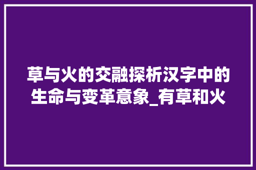 草与火的交融探析汉字中的生命与变革意象_有草和火意思的字有哪些