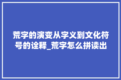 荒字的演变从字义到文化符号的诠释_荒字怎么拼读出来的意思