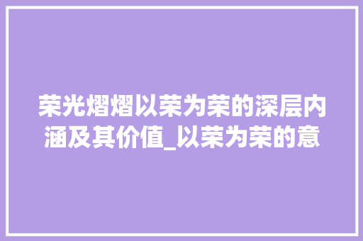 荣光熠熠以荣为荣的深层内涵及其价值_以荣为荣的意思是什么字