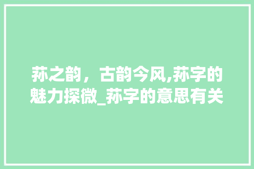 荪之韵，古韵今风,荪字的魅力探微_荪字的意思有关的一项是