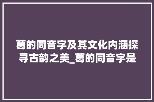 葛的同音字及其文化内涵探寻古韵之美_葛的同音字是什么意思