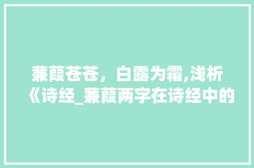 蒹葭苍苍，白露为霜,浅析《诗经_蒹葭两字在诗经中的意思  第1张