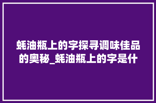 蚝油瓶上的字探寻调味佳品的奥秘_蚝油瓶上的字是什么意思