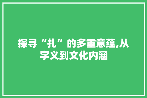 探寻“扎”的多重意蕴,从字义到文化内涵