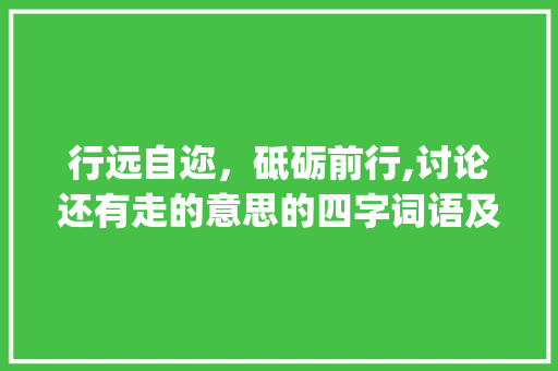 行远自迩,砥砺前行,讨论还有走的意思的四字词语及其启示_还有走的意思的四字词语