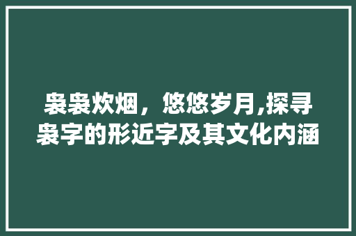 袅袅炊烟，悠悠岁月,探寻袅字的形近字及其文化内涵_袅的形近字是什么意思