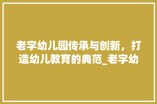 老字幼儿园传承与创新，打造幼儿教育的典范_老字幼儿园的意思和含义