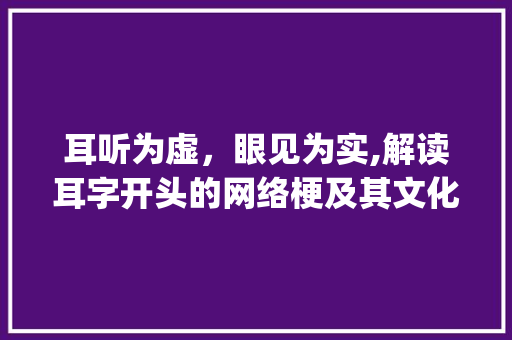 耳听为虚，眼见为实,解读耳字开头的网络梗及其文化内涵_耳字开头的梗是什么意思