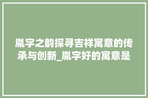 胤字之韵探寻吉祥寓意的传承与创新_胤字好的寓意是什么意思