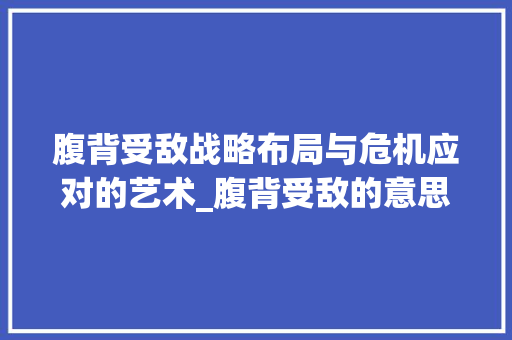 腹背受敌战略布局与危机应对的艺术_腹背受敌的意思10个字