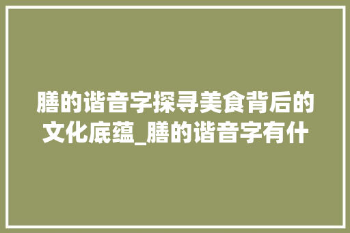 膳的谐音字探寻美食背后的文化底蕴_膳的谐音字有什么意思
