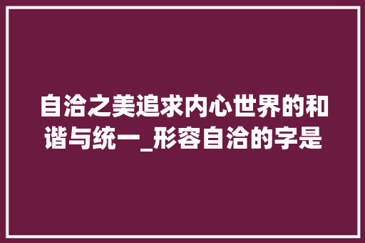 自洽之美追求内心世界的和谐与统一_形容自洽的字是什么意思