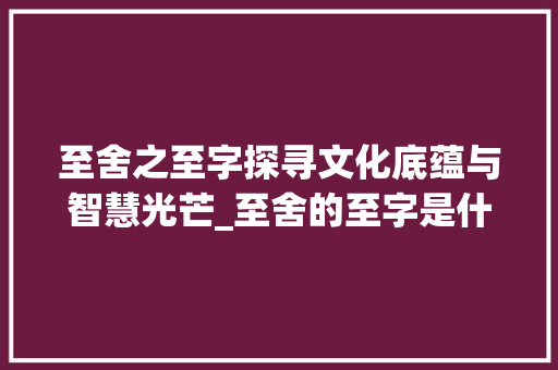 至舍之至字探寻文化底蕴与智慧光芒_至舍的至字是什么意思