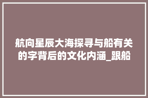 航向星辰大海探寻与船有关的字背后的文化内涵_跟船有关的字有什么意思