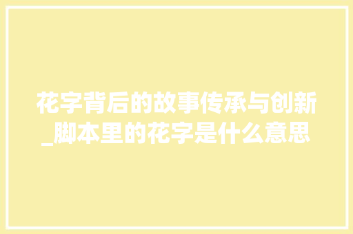 花字背后的故事传承与创新_脚本里的花字是什么意思