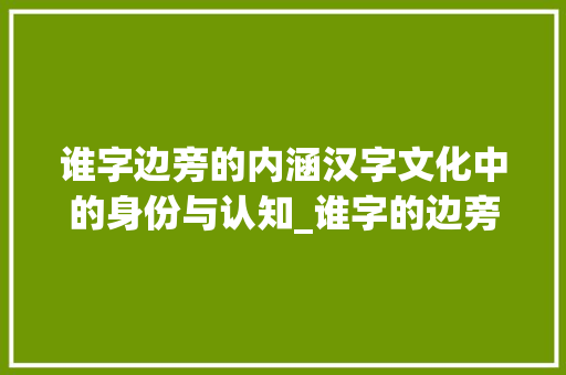 谁字边旁的内涵汉字文化中的身份与认知_谁字的边旁是什么意思啊