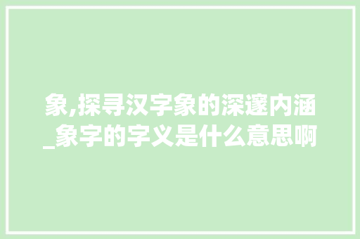 象,探寻汉字象的深邃内涵_象字的字义是什么意思啊 第1张 象,探寻汉字象的深邃内涵_象字的字义是什么意思啊 第1张