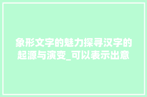象形文字的魅力探寻汉字的起源与演变_可以表示出意思的象形字