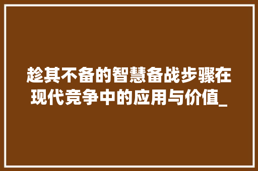 趁其不备的智慧备战步骤在现代竞争中的应用与价值_趁其不备的备字什么意思