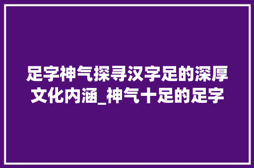 足字神气探寻汉字足的深厚文化内涵_神气十足的足字的意思