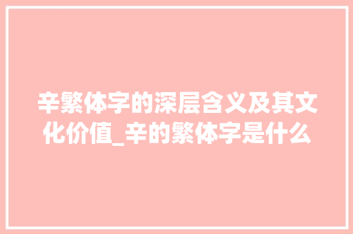 辛繁体字的深层含义及其文化价值_辛的繁体字是什么意思