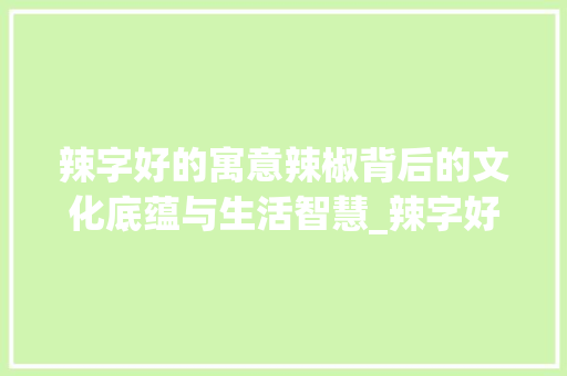 辣字好的寓意辣椒背后的文化底蕴与生活智慧_辣字好的寓意是什么意思