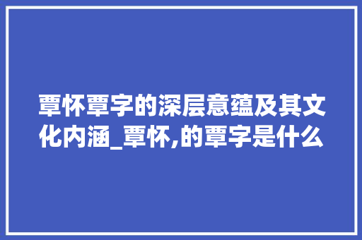 覃怀覃字的深层意蕴及其文化内涵_覃怀,的覃字是什么意思