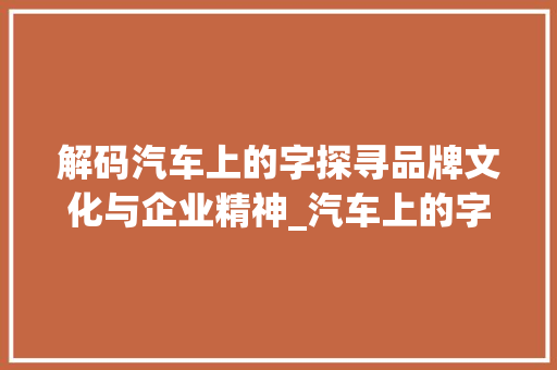 解码汽车上的字探寻品牌文化与企业精神_汽车上的字代表什么意思