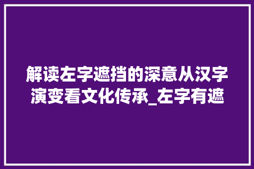解读左字遮挡的深意从汉字演变看文化传承_左字有遮挡的意思吗是什么