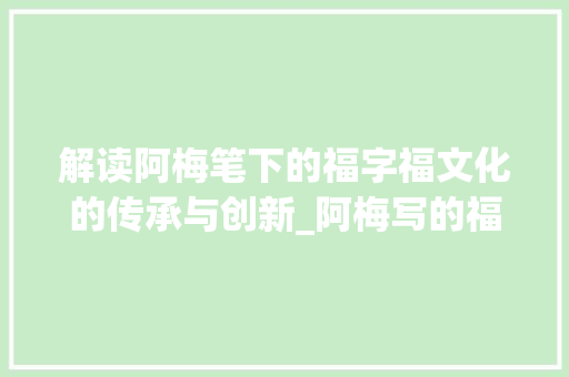 解读阿梅笔下的福字福文化的传承与创新_阿梅写的福字是什么意思
