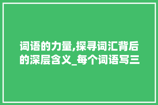 词语的力量,探寻词汇背后的深层含义_每个词语写三行字的意思