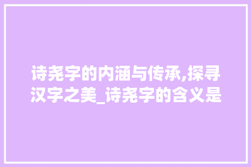 诗尧字的内涵与传承,探寻汉字之美_诗尧字的含义是什么意思