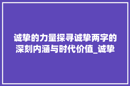 诚挚的力量探寻诚挚两字的深刻内涵与时代价值_诚挚两字怎么读出来的意思
