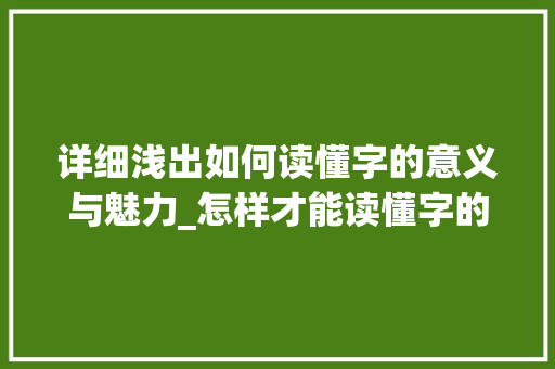 详细浅出如何读懂字的意义与魅力_怎样才能读懂字的意思呢