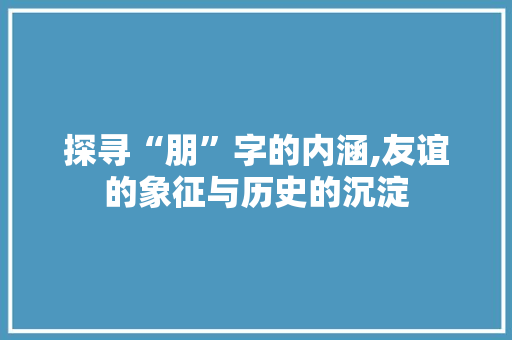 探寻“朋”字的内涵,友谊的象征与历史的沉淀
