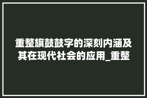 重整旗鼓鼓字的深刻内涵及其在现代社会的应用_重整旗鼓的鼓字什么意思