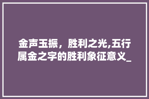 金声玉振，胜利之光,五行属金之字的胜利象征意义_五行属金的意思胜利的字